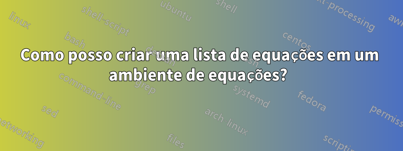 Como posso criar uma lista de equações em um ambiente de equações? 