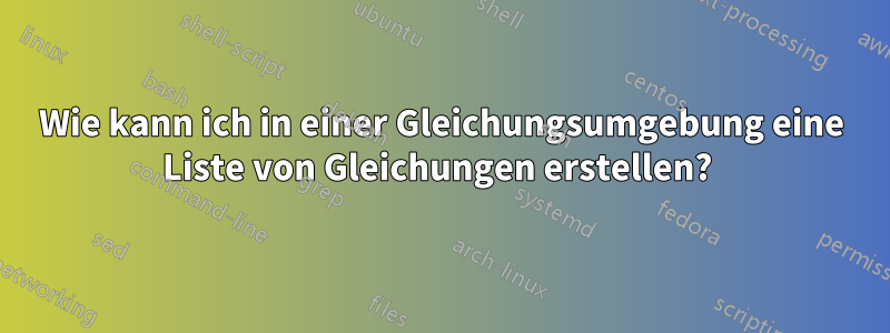 Wie kann ich in einer Gleichungsumgebung eine Liste von Gleichungen erstellen? 