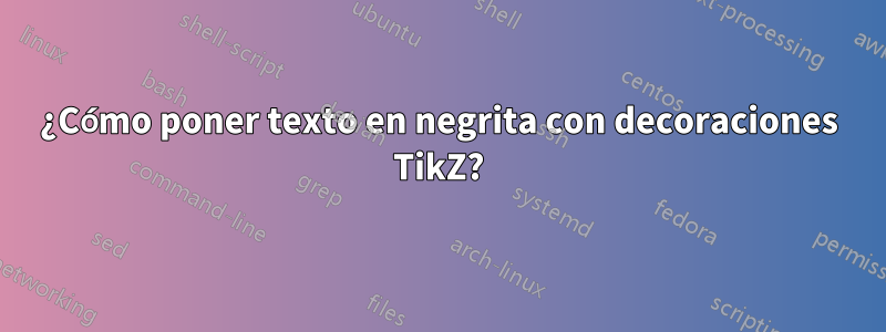 ¿Cómo poner texto en negrita con decoraciones TikZ?