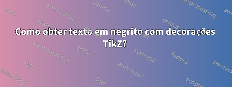 Como obter texto em negrito com decorações TikZ?