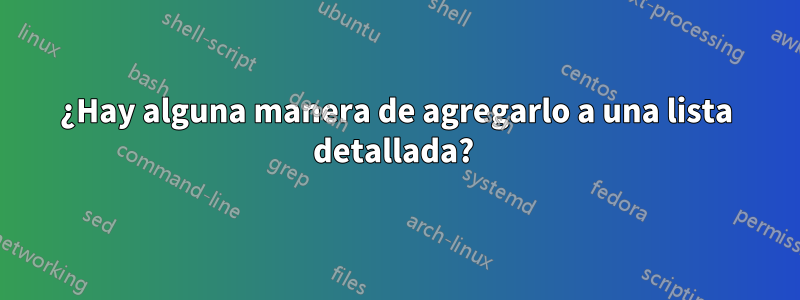 ¿Hay alguna manera de agregarlo a una lista detallada? 