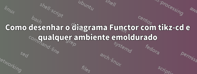 Como desenhar o diagrama Functor com tikz-cd e qualquer ambiente emoldurado