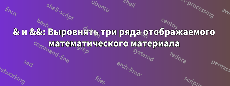 & и &&: Выровнять три ряда отображаемого математического материала