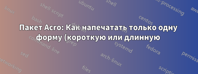 Пакет Acro: Как напечатать только одну форму (короткую или длинную) в списке сокращений? Как поменять местами длинную и короткую форму в печатном списке?