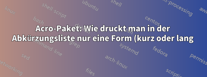 Acro-Paket: Wie druckt man in der Abkürzungsliste nur eine Form (kurz oder lang)? Wie vertauscht man die lange und die kurze Form in der gedruckten Liste?
