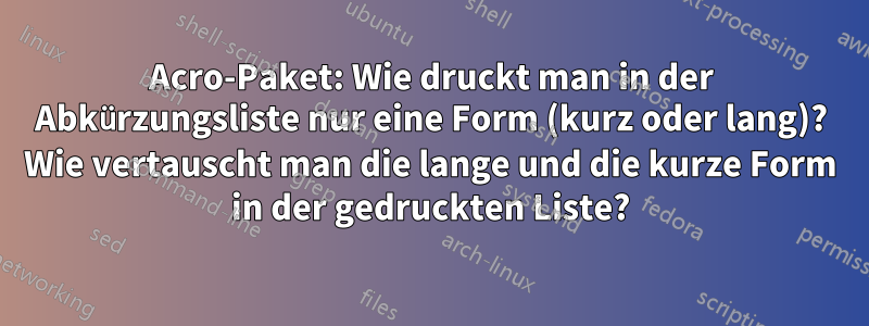 Acro-Paket: Wie druckt man in der Abkürzungsliste nur eine Form (kurz oder lang)? Wie vertauscht man die lange und die kurze Form in der gedruckten Liste?