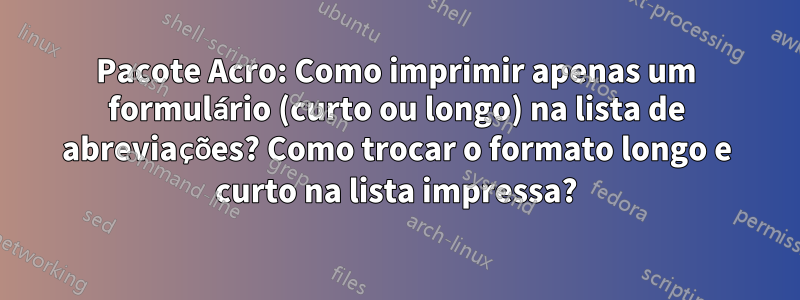 Pacote Acro: Como imprimir apenas um formulário (curto ou longo) na lista de abreviações? Como trocar o formato longo e curto na lista impressa?