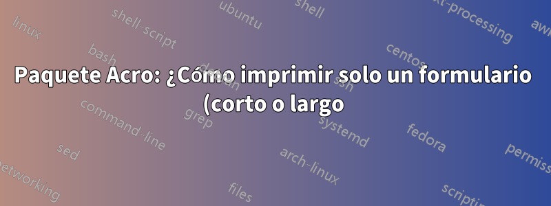 Paquete Acro: ¿Cómo imprimir solo un formulario (corto o largo) en la lista de abreviaturas? ¿Cómo intercambiar formato largo y corto en una lista impresa?