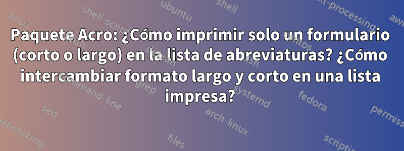 Paquete Acro: ¿Cómo imprimir solo un formulario (corto o largo) en la lista de abreviaturas? ¿Cómo intercambiar formato largo y corto en una lista impresa?