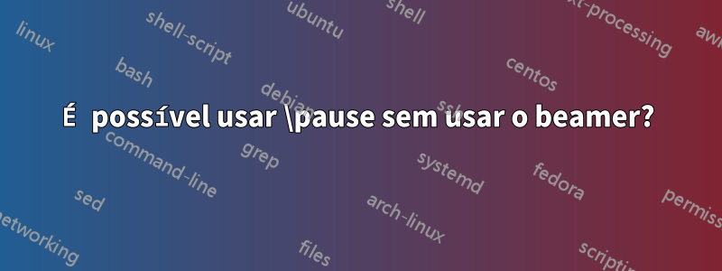 É possível usar \pause sem usar o beamer?