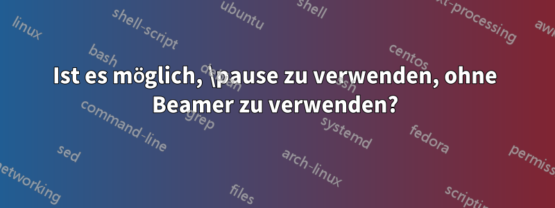 Ist es möglich, \pause zu verwenden, ohne Beamer zu verwenden?