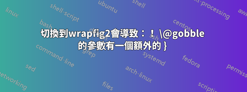 切換到wrapfig2會導致：！ \@gobble 的參數有一個額外的 }