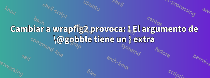 Cambiar a wrapfig2 provoca: ! El argumento de \@gobble tiene un } extra