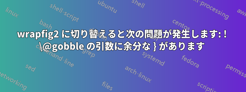 wrapfig2 に切り替えると次の問題が発生します: ! \@gobble の引数に余分な } があります