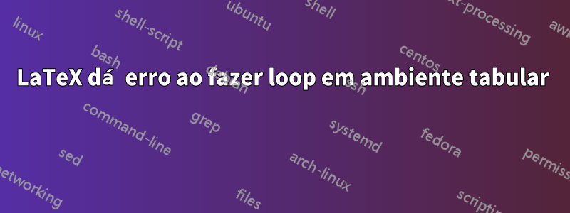 LaTeX dá erro ao fazer loop em ambiente tabular 