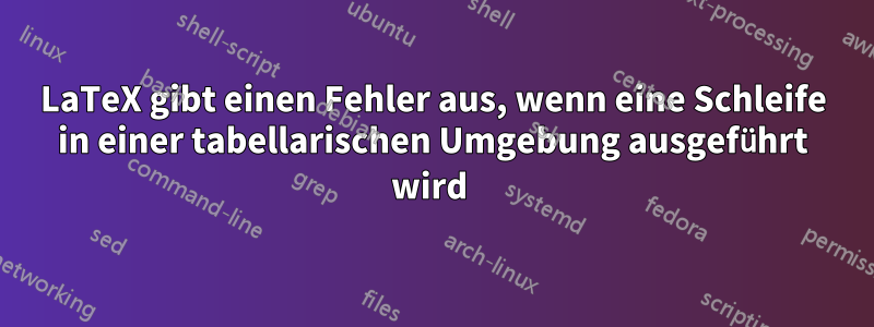 LaTeX gibt einen Fehler aus, wenn eine Schleife in einer tabellarischen Umgebung ausgeführt wird 