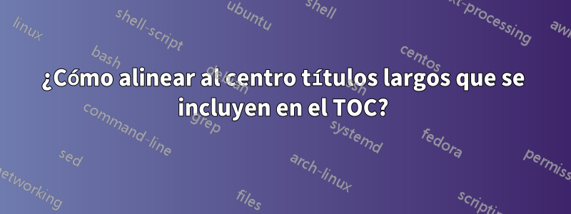 ¿Cómo alinear al centro títulos largos que se incluyen en el TOC?