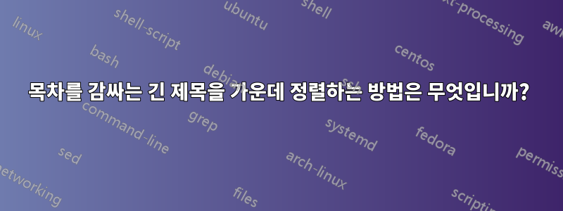 목차를 감싸는 긴 제목을 가운데 정렬하는 방법은 무엇입니까?