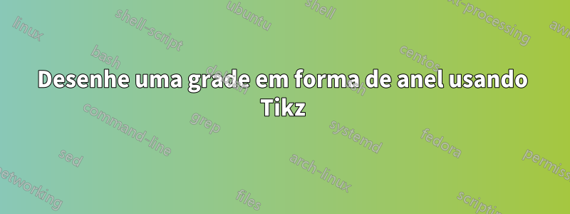 Desenhe uma grade em forma de anel usando Tikz