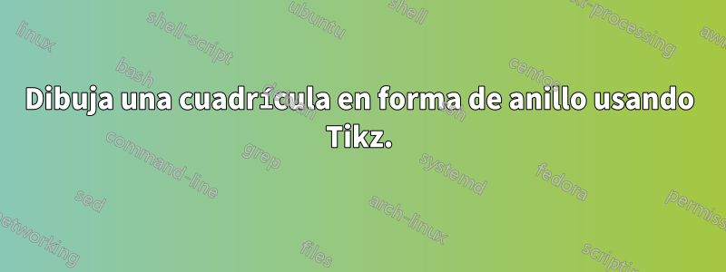 Dibuja una cuadrícula en forma de anillo usando Tikz.