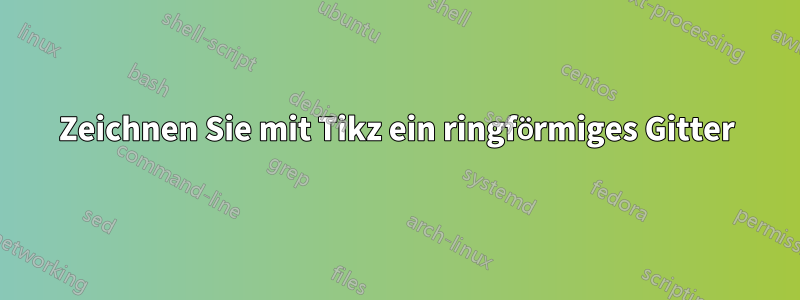 Zeichnen Sie mit Tikz ein ringförmiges Gitter