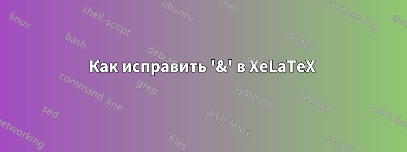 Как исправить '&' в XeLaTeX