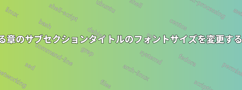 異なる章のサブセクションタイトルのフォントサイズを変更する方法