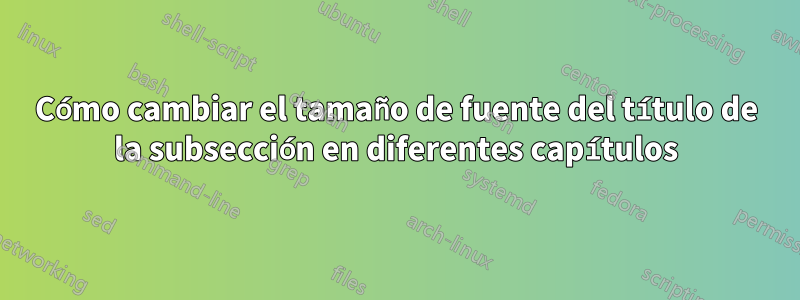 Cómo cambiar el tamaño de fuente del título de la subsección en diferentes capítulos