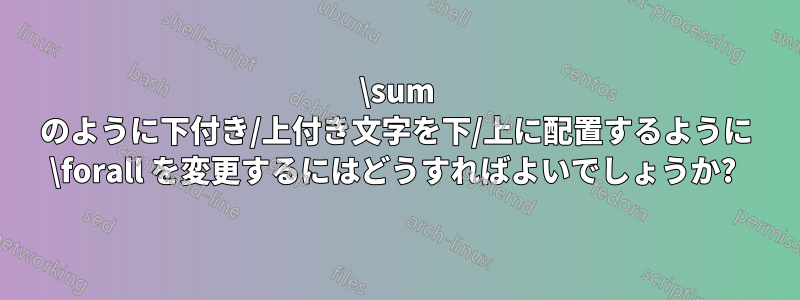 \sum のように下付き/上付き文字を下/上に配置するように \forall を変更するにはどうすればよいでしょうか? 