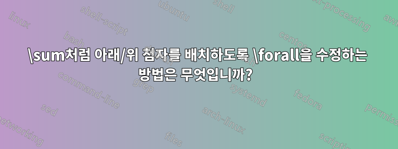 \sum처럼 아래/위 첨자를 배치하도록 \forall을 수정하는 방법은 무엇입니까? 