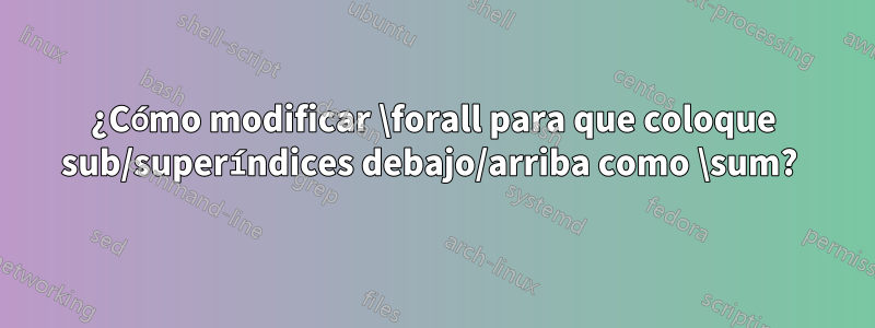 ¿Cómo modificar \forall para que coloque sub/superíndices debajo/arriba como \sum? 