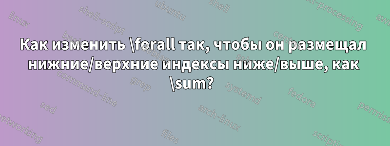 Как изменить \forall так, чтобы он размещал нижние/верхние индексы ниже/выше, как \sum? 