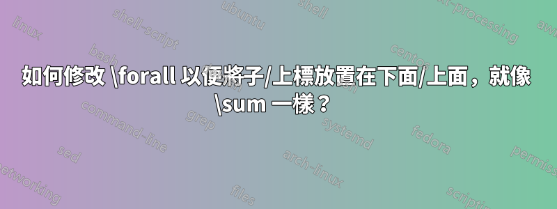 如何修改 \forall 以便將子/上標放置在下面/上面，就像 \sum 一樣？ 