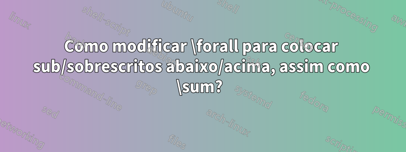 Como modificar \forall para colocar sub/sobrescritos abaixo/acima, assim como \sum? 