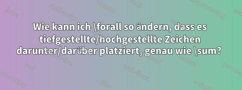 Wie kann ich \forall so ändern, dass es tiefgestellte/hochgestellte Zeichen darunter/darüber platziert, genau wie \sum? 