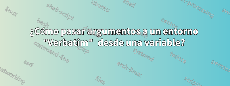 ¿Cómo pasar argumentos a un entorno "Verbatim" desde una variable?