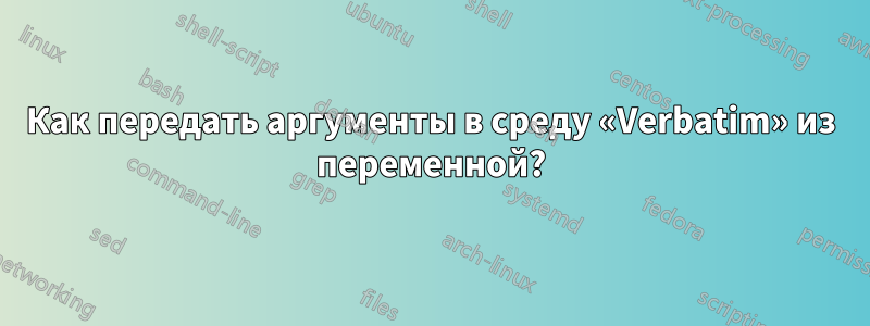 Как передать аргументы в среду «Verbatim» из переменной?