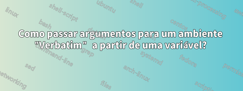 Como passar argumentos para um ambiente "Verbatim" a partir de uma variável?