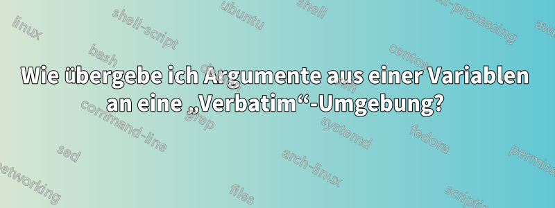 Wie übergebe ich Argumente aus einer Variablen an eine „Verbatim“-Umgebung?