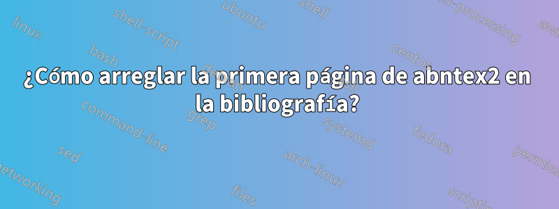 ¿Cómo arreglar la primera página de abntex2 en la bibliografía?