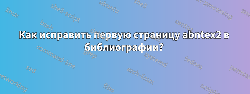 Как исправить первую страницу abntex2 в библиографии?