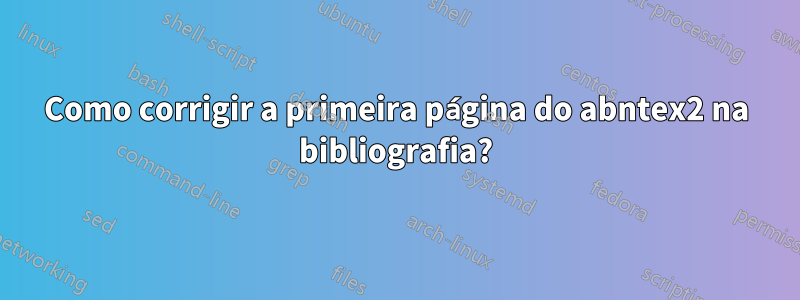 Como corrigir a primeira página do abntex2 na bibliografia?