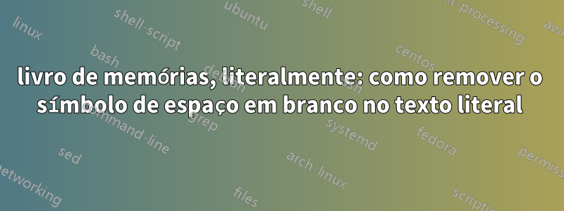 livro de memórias, literalmente: como remover o símbolo de espaço em branco no texto literal