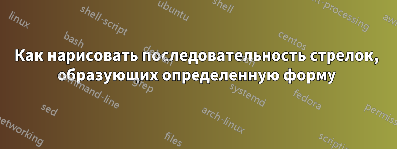 Как нарисовать последовательность стрелок, образующих определенную форму