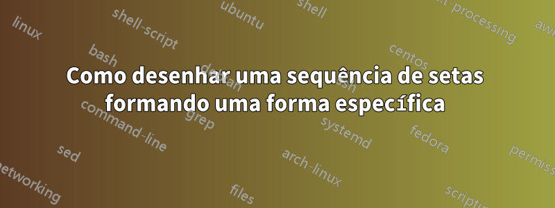 Como desenhar uma sequência de setas formando uma forma específica