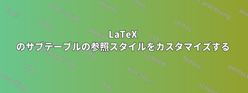 LaTeX のサブテーブルの参照スタイルをカスタマイズする