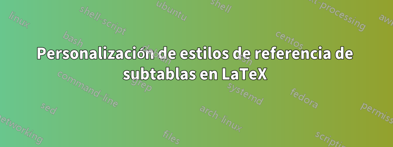 Personalización de estilos de referencia de subtablas en LaTeX