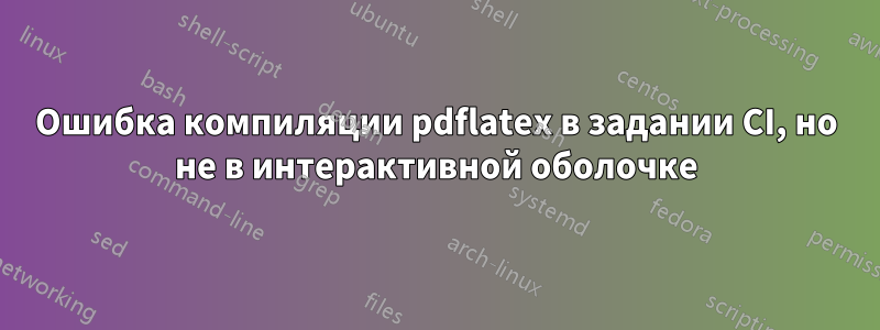 Ошибка компиляции pdflatex в задании CI, но не в интерактивной оболочке