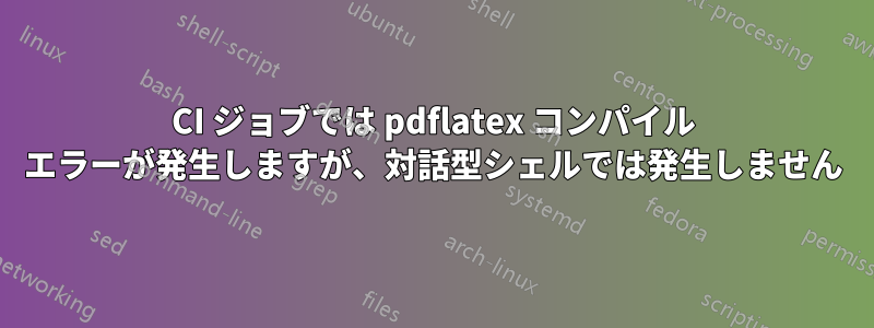 CI ジョブでは pdflatex コンパイル エラーが発生しますが、対話型シェルでは発生しません