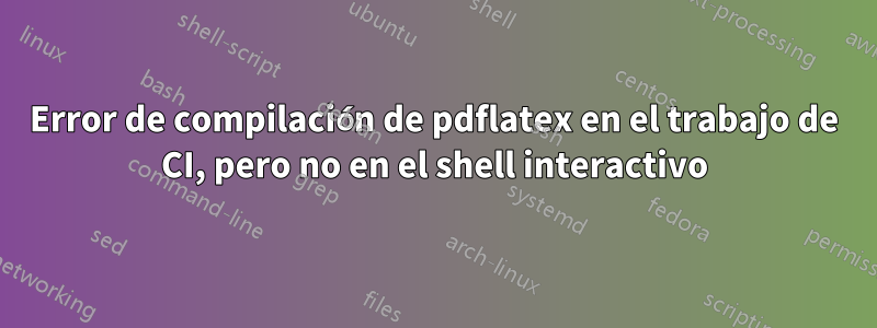 Error de compilación de pdflatex en el trabajo de CI, pero no en el shell interactivo